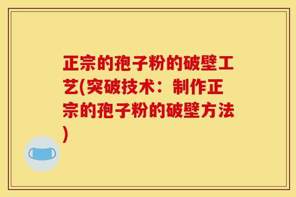 正宗的孢子粉的破壁工艺(突破技术:制作正宗的孢子粉的破壁方法)