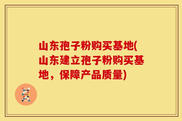 山东孢子粉购买基地(山东建立孢子粉购买基地,保障产品质量)