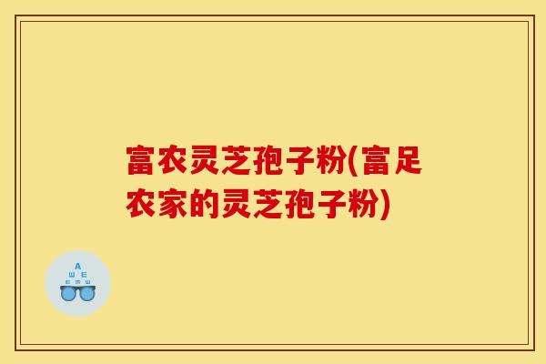 富农灵芝孢子粉(富足农家的灵芝孢子粉)