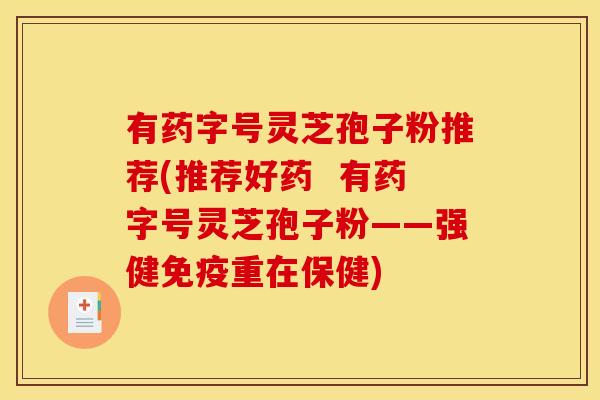 有药字号灵芝孢子粉推荐(推荐好药 有药字号灵芝孢子粉——强健免疫重在保健)