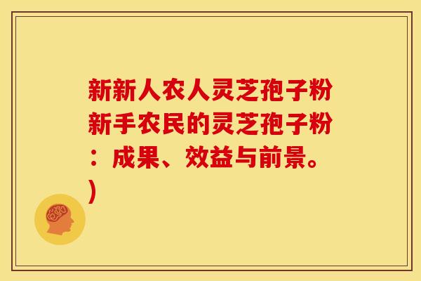 新新人农人灵芝孢子粉新手农民的灵芝孢子粉:成果、效益与前景。)