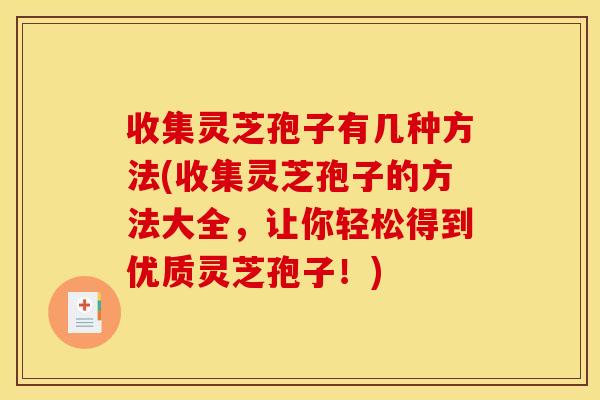 收集灵芝孢子有几种方法(收集灵芝孢子的方法大全,让你轻松得到优质灵芝孢子!)