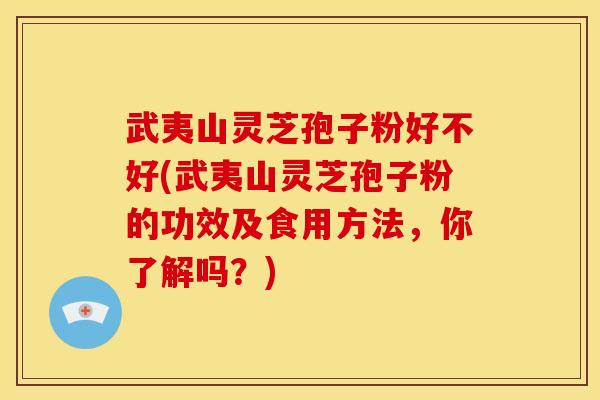 武夷山灵芝孢子粉好不好(武夷山灵芝孢子粉的功效及食用方法，你了解吗？)