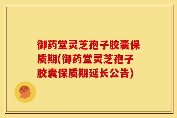 御药堂灵芝孢子胶囊保质期(御药堂灵芝孢子胶囊保质期延长公告)