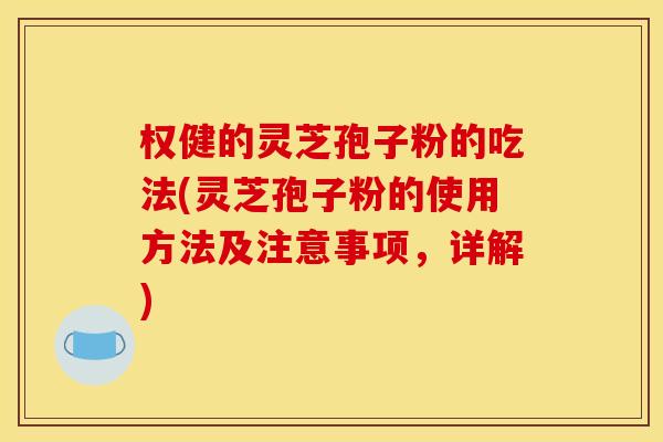 权健的灵芝孢子粉的吃法(灵芝孢子粉的使用方法及注意事项,详解)