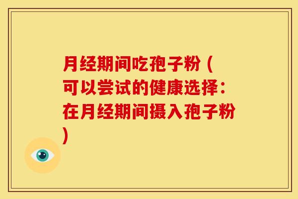 月经期间吃孢子粉 (可以尝试的健康选择:在月经期间摄入孢子粉)