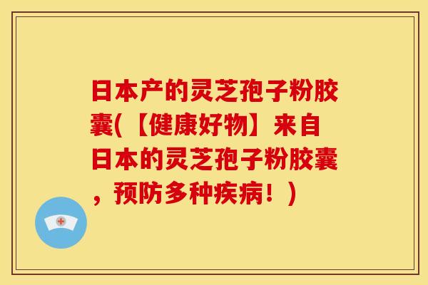 日本产的灵芝孢子粉胶囊(【健康好物】来自日本的灵芝孢子粉胶囊,预防多种疾病!)