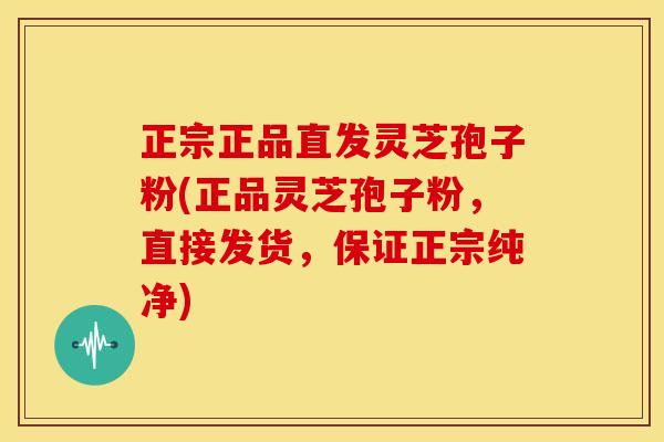 正宗正品直发灵芝孢子粉(正品灵芝孢子粉,直接发货,保证正宗纯净)