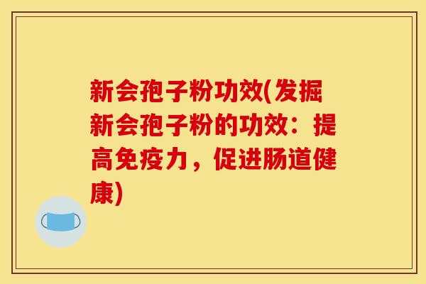 新会孢子粉功效(发掘新会孢子粉的功效：提高免疫力，促进肠道健康)