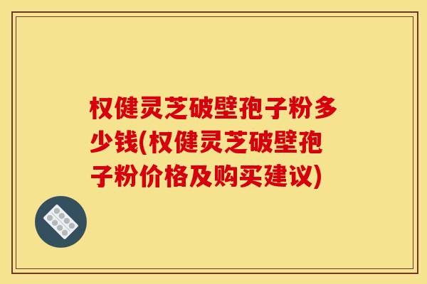 权健灵芝破壁孢子粉多少钱(权健灵芝破壁孢子粉价格及购买建议)