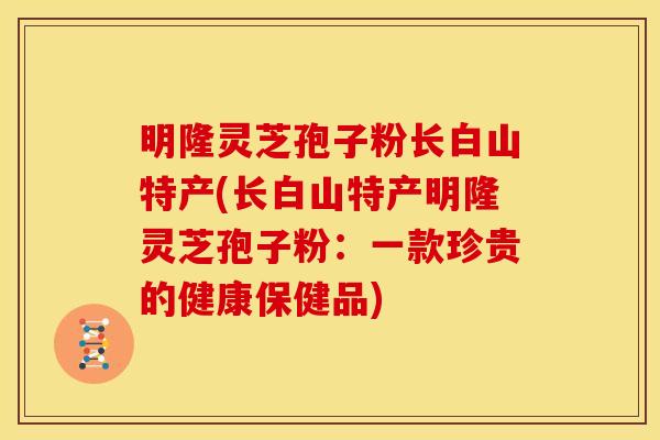 明隆灵芝孢子粉长白山特产(长白山特产明隆灵芝孢子粉：一款珍贵的健康保健品)