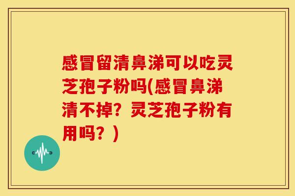 感冒留清鼻涕可以吃灵芝孢子粉吗(感冒鼻涕清不掉?灵芝孢子粉有用吗?)