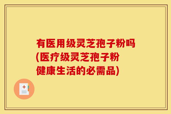 有医用级灵芝孢子粉吗(医疗级灵芝孢子粉 健康生活的必需品)
