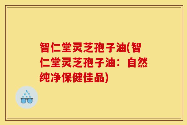 智仁堂灵芝孢子油(智仁堂灵芝孢子油：自然纯净保健佳品)