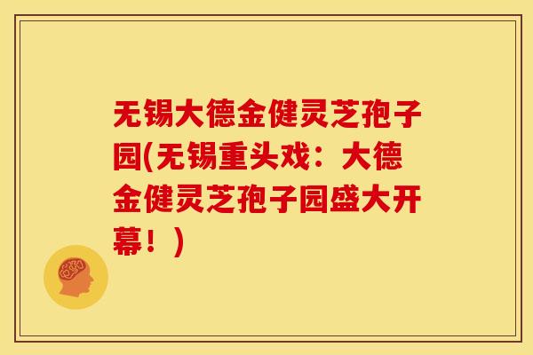 无锡大德金健灵芝孢子园(无锡重头戏:大德金健灵芝孢子园盛大开幕!)
