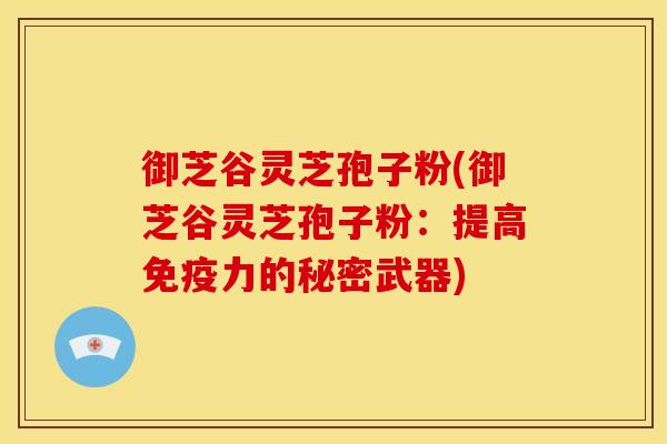 御芝谷灵芝孢子粉(御芝谷灵芝孢子粉:提高免疫力的秘密武器)