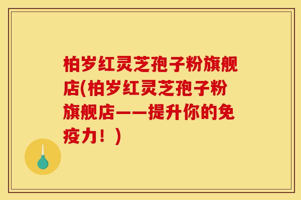 柏岁红灵芝孢子粉旗舰店(柏岁红灵芝孢子粉旗舰店——提升你的免疫力！)