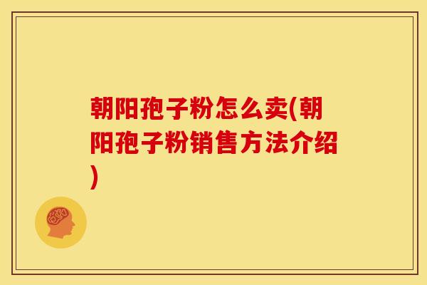 朝阳孢子粉怎么卖(朝阳孢子粉销售方法介绍)