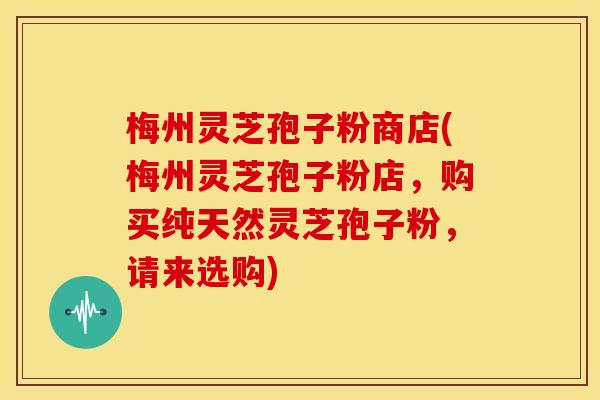 梅州灵芝孢子粉商店(梅州灵芝孢子粉店,购买纯天然灵芝孢子粉,请来选购)