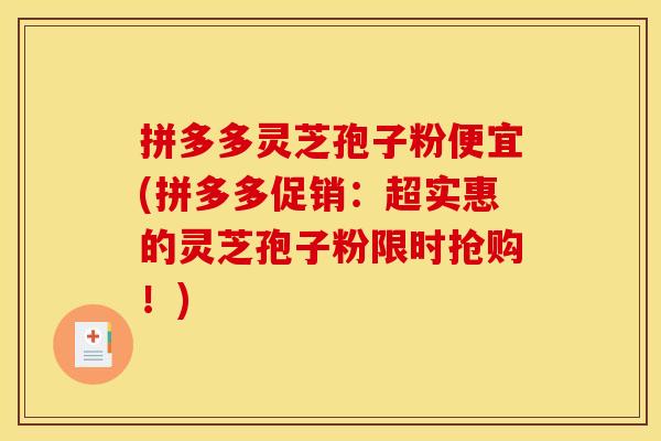 拼多多灵芝孢子粉便宜(拼多多促销:超实惠的灵芝孢子粉限时抢购!)