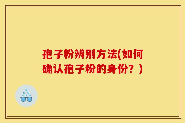 孢子粉辨别方法(如何确认孢子粉的身份？)