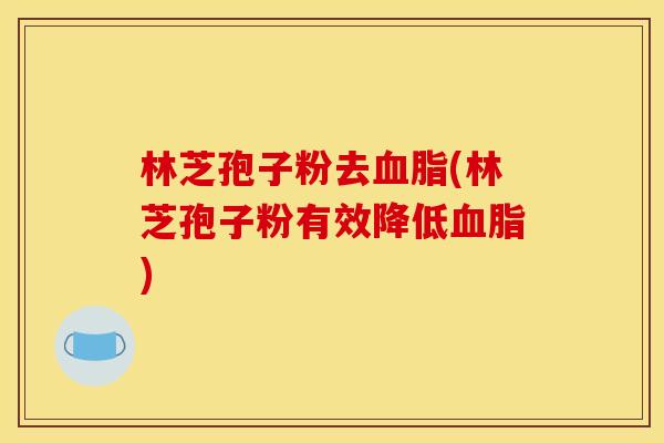 林芝孢子粉去血脂(林芝孢子粉有效降低血脂)