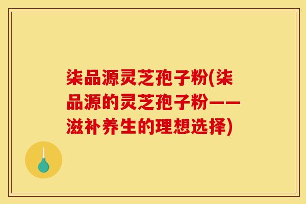 柒品源灵芝孢子粉(柒品源的灵芝孢子粉——滋补养生的理想选择)