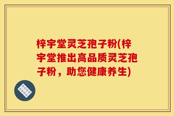 梓宇堂灵芝孢子粉(梓宇堂推出高品质灵芝孢子粉，助您健康养生)