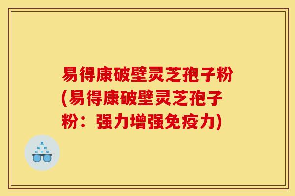 易得康破壁灵芝孢子粉(易得康破壁灵芝孢子粉:强力增强免疫力)