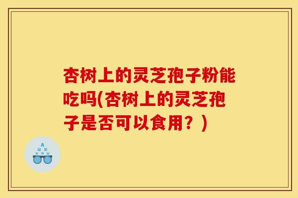 杏树上的灵芝孢子粉能吃吗(杏树上的灵芝孢子是否可以食用？)