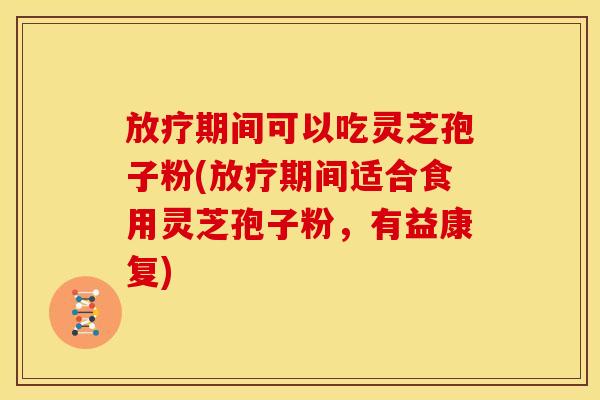放疗期间可以吃灵芝孢子粉(放疗期间适合食用灵芝孢子粉,有益康复)