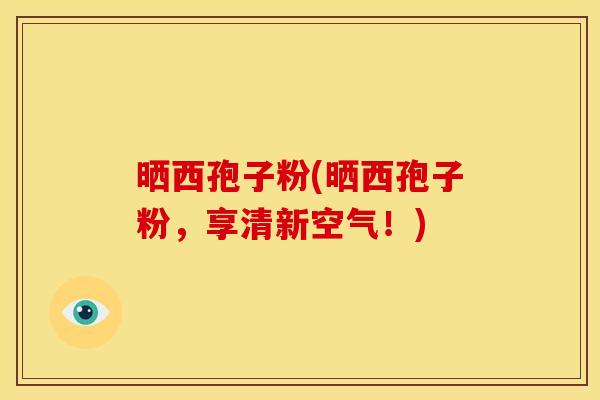 晒西孢子粉(晒西孢子粉,享清新空气!)