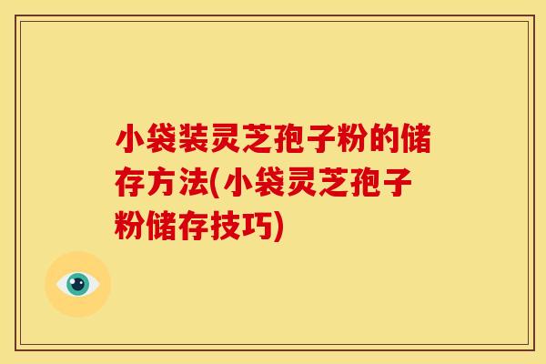 小袋装灵芝孢子粉的储存方法(小袋灵芝孢子粉储存技巧)