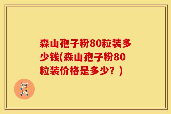 森山孢子粉80粒装多少钱(森山孢子粉80粒装价格是多少？)