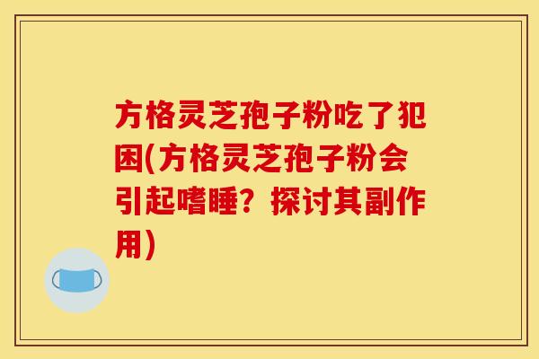 方格灵芝孢子粉吃了犯困(方格灵芝孢子粉会引起嗜睡？探讨其副作用)