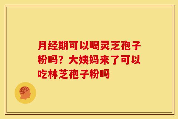 月经期可以喝灵芝孢子粉吗?大姨妈来了可以吃林芝孢子粉吗