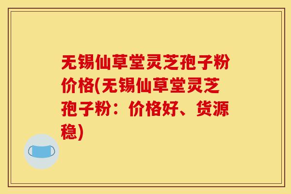 无锡仙草堂灵芝孢子粉价格(无锡仙草堂灵芝孢子粉：价格好、货源稳)