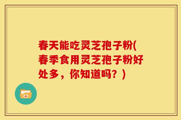 春天能吃灵芝孢子粉(春季食用灵芝孢子粉好处多,你知道吗?)
