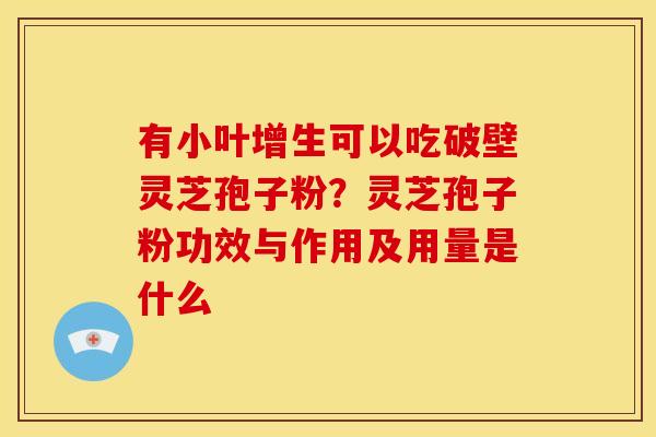 有小叶增生可以吃破壁灵芝孢子粉?灵芝孢子粉功效与作用及用量是什么