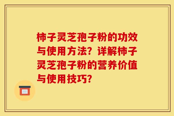柿子灵芝孢子粉的功效与使用方法？详解柿子灵芝孢子粉的营养价值与使用技巧？