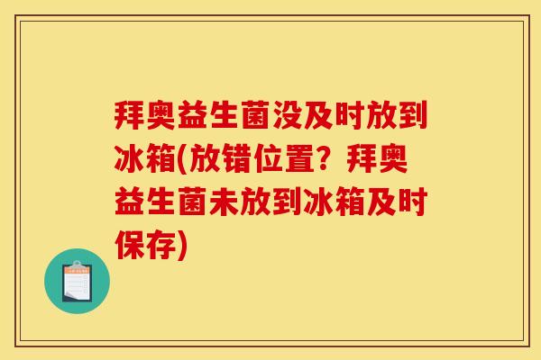 拜奥益生菌没及时放到冰箱(放错位置?拜奥益生菌未放到冰箱及时保存)