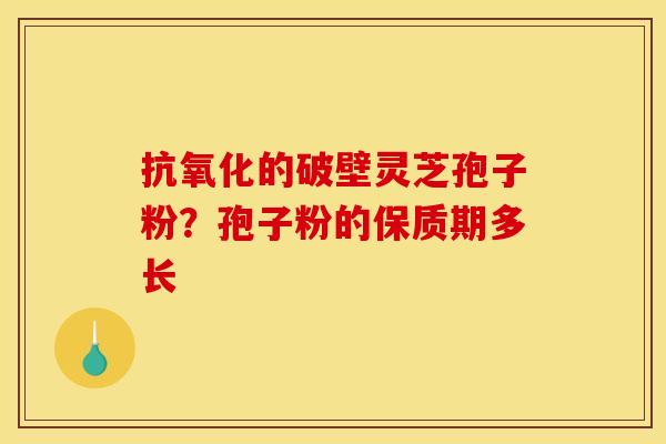抗氧化的破壁灵芝孢子粉?孢子粉的保质期多长