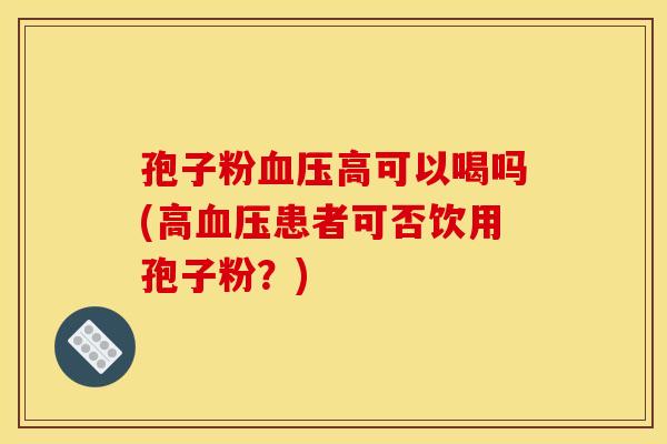 孢子粉血压高可以喝吗(高血压患者可否饮用孢子粉?)