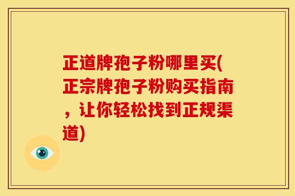正道牌孢子粉哪里买(正宗牌孢子粉购买指南,让你轻松找到正规渠道)