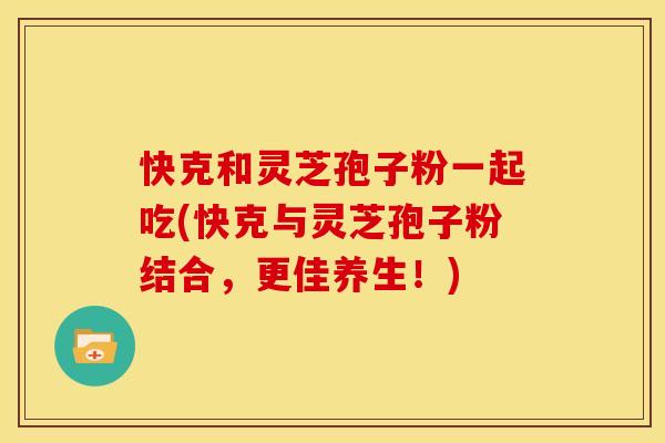 快克和灵芝孢子粉一起吃(快克与灵芝孢子粉结合，更佳养生！)
