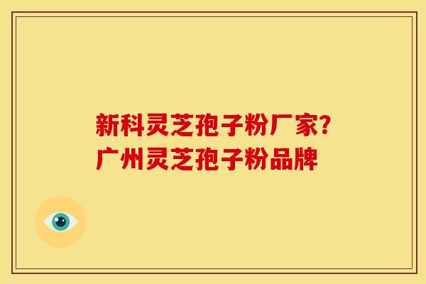 新科灵芝孢子粉厂家?广州灵芝孢子粉品牌