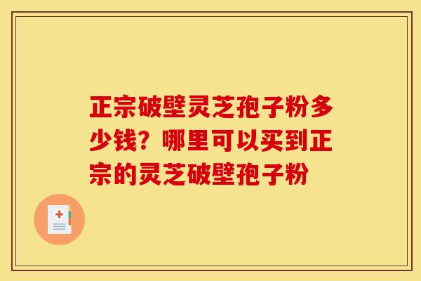 正宗破壁灵芝孢子粉多少钱?哪里可以买到正宗的灵芝破壁孢子粉