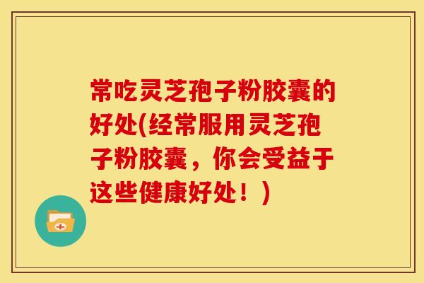 常吃灵芝孢子粉胶囊的好处(经常服用灵芝孢子粉胶囊,你会受益于这些健康好处!)