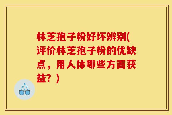 林芝孢子粉好坏辨别(评价林芝孢子粉的优缺点,用人体哪些方面获益?)
