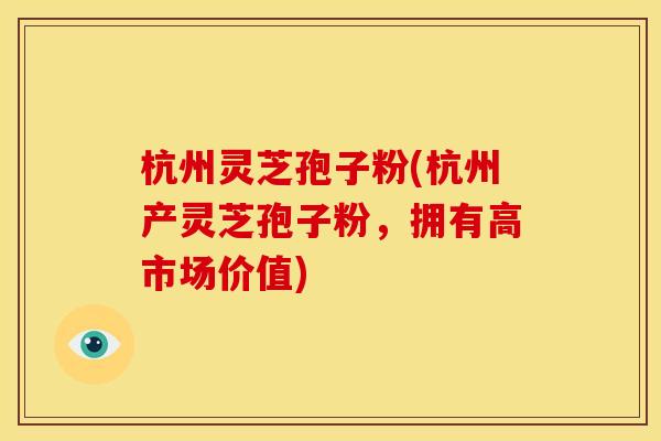 杭州灵芝孢子粉(杭州产灵芝孢子粉,拥有高市场价值)